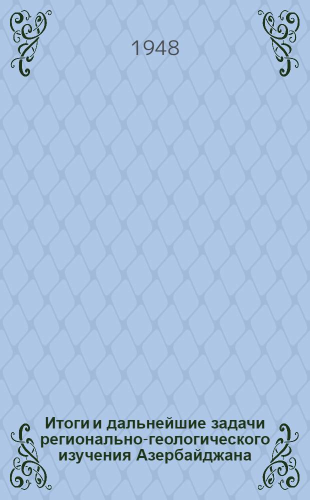Итоги и дальнейшие задачи регионально-геологического изучения Азербайджана : Доклад, прочит. на Науч. сессии Акад. наук Азерб. ССР, посвящ. 30-летию Великой Октябрьской соц. революции 3-го ноября 1947 г.