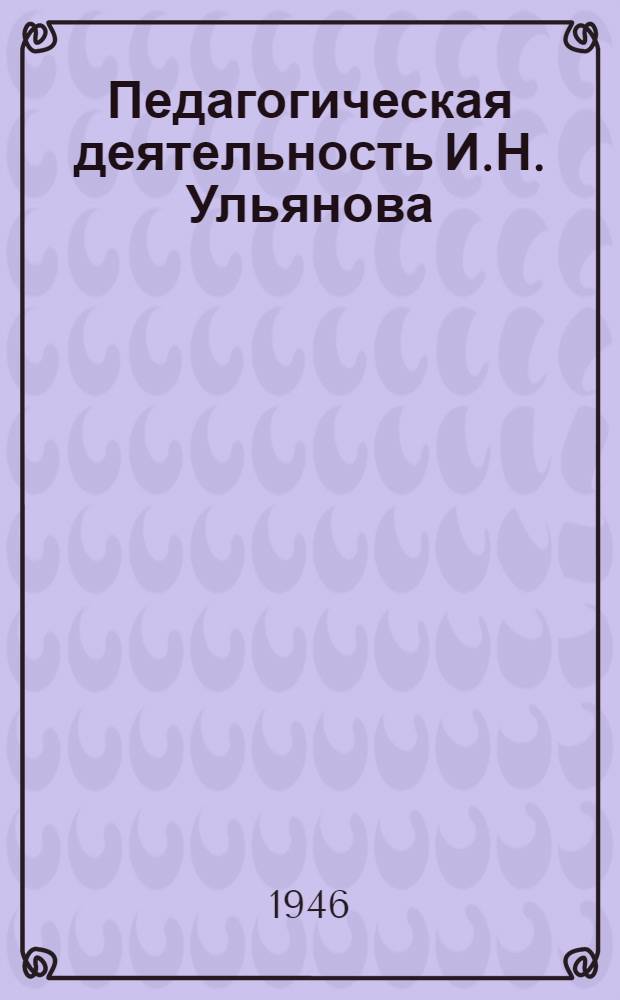 Педагогическая деятельность И.Н. Ульянова : Пособие для учителей нач. и сред. школ : Допущ. Министерством просвещения РСФСР