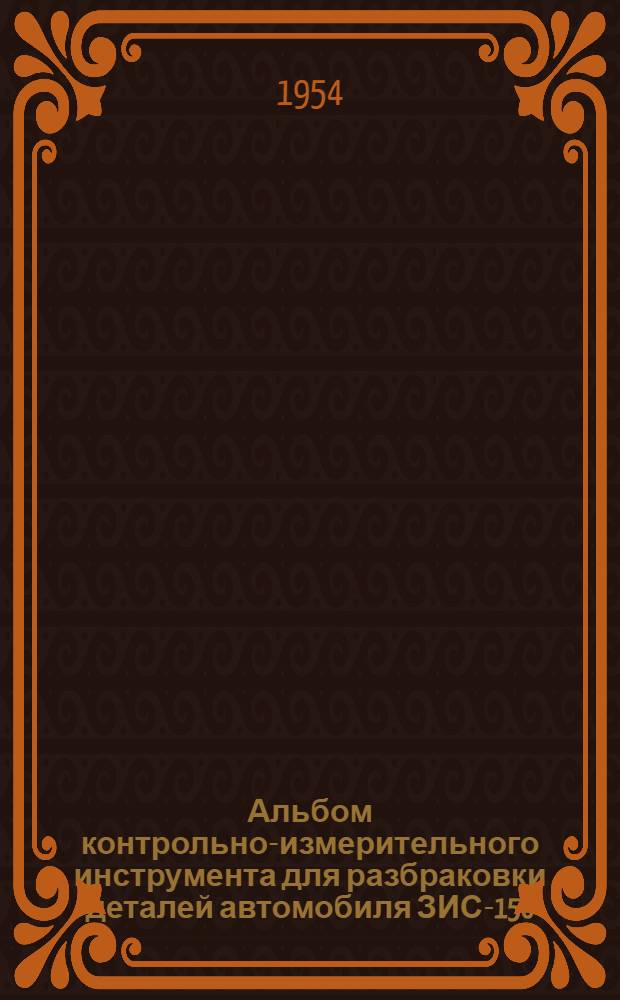 Альбом контрольно-измерительного инструмента для разбраковки деталей автомобиля ЗИС-150 : Ч. 1-. Ч. 1 : Детали двигателя ЗИС-120