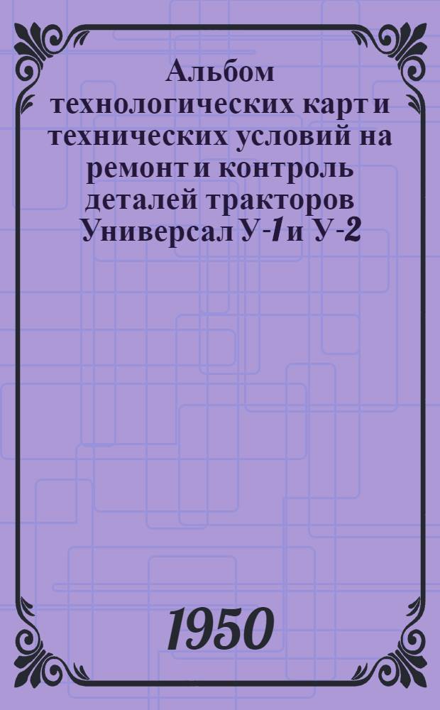 Альбом технологических карт и технических условий на ремонт и контроль деталей тракторов Универсал У-1 и У-2