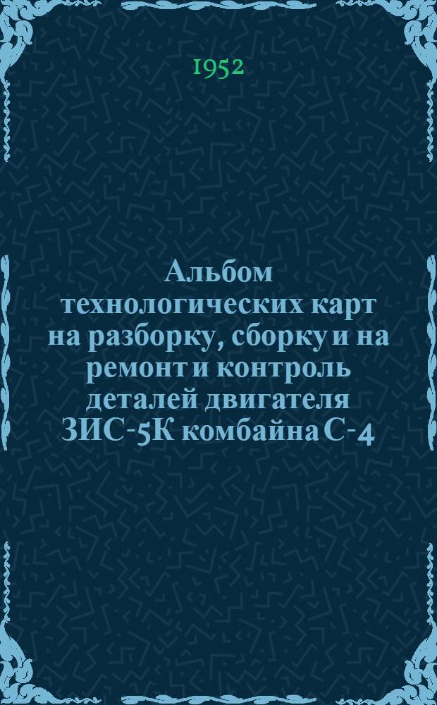 Альбом технологических карт на разборку, сборку и на ремонт и контроль деталей двигателя ЗИС-5К комбайна С-4,0 при узловом методе ремонта