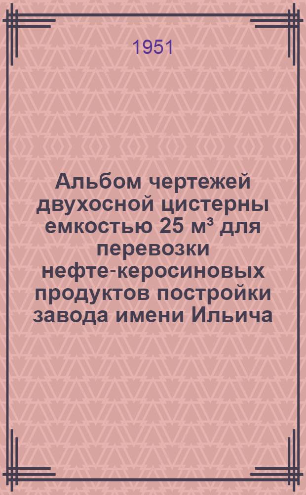Альбом чертежей двухосной цистерны емкостью 25 м³ для перевозки нефте-керосиновых продуктов постройки завода имени Ильича. (С 1945 по 1948 г.)