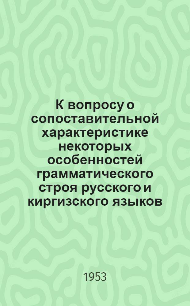 К вопросу о сопоставительной характеристике некоторых особенностей грамматического строя русского и киргизского языков : (Пособие для вузов по курсу сопостав. грамматики рус. и кирг. языков и для учителей рус. языка кирг. школ)