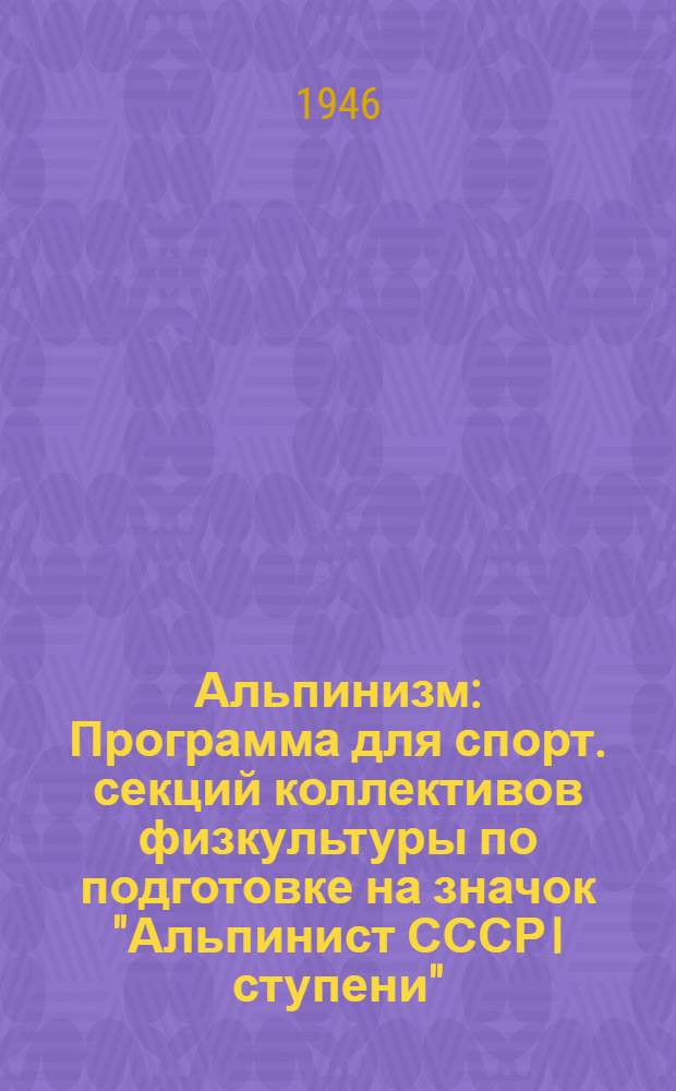 Альпинизм : Программа для спорт. секций коллективов физкультуры по подготовке на значок "Альпинист СССР I ступени" : Утв. Всесоюз. ком. по делам физ. культуры и спорта при Совете Министров СССР