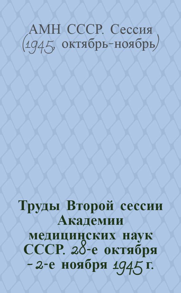 Труды Второй сессии Академии медицинских наук СССР. 28-е октября - 2-е ноября 1945 г.