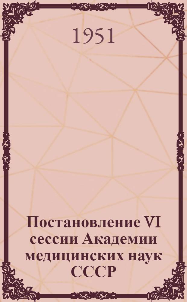 Постановление VI сессии Академии медицинских наук СССР : По отчету о деятельности Академии за 1947-1950 гг