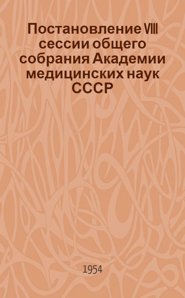 Постановление VIII сессии общего собрания Академии медицинских наук СССР : Сессия происходила в Москве с 8 по 14 дек. 1953 г