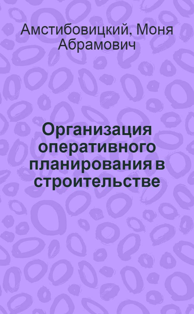 Организация оперативного планирования в строительстве : (Из опыта Главцентростроя М-ва строительства предприятий тяжелой индустрии)