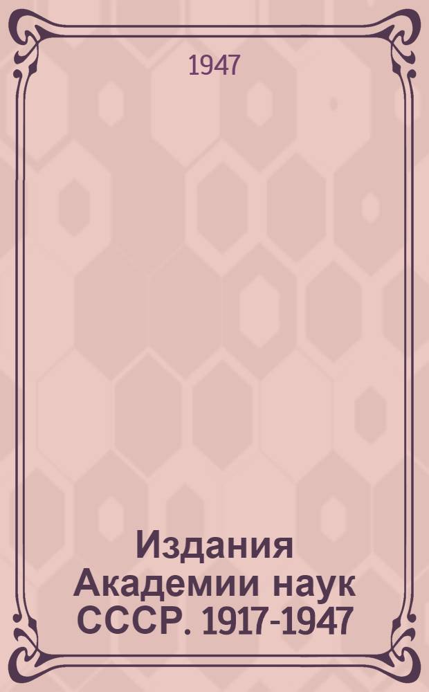 Издания Академии наук СССР. 1917-1947 : [Каталог. Вып. 1 : Собрания сочинений. Периодические издания. Серии. Научно-популярные книги