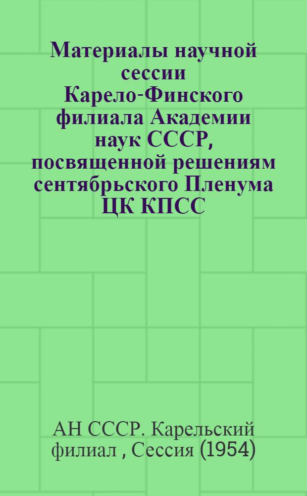 Материалы научной сессии Карело-Финского филиала Академии наук СССР, посвященной решениям сентябрьского Пленума ЦК КПСС. (27-28 янв. 1954 г.)