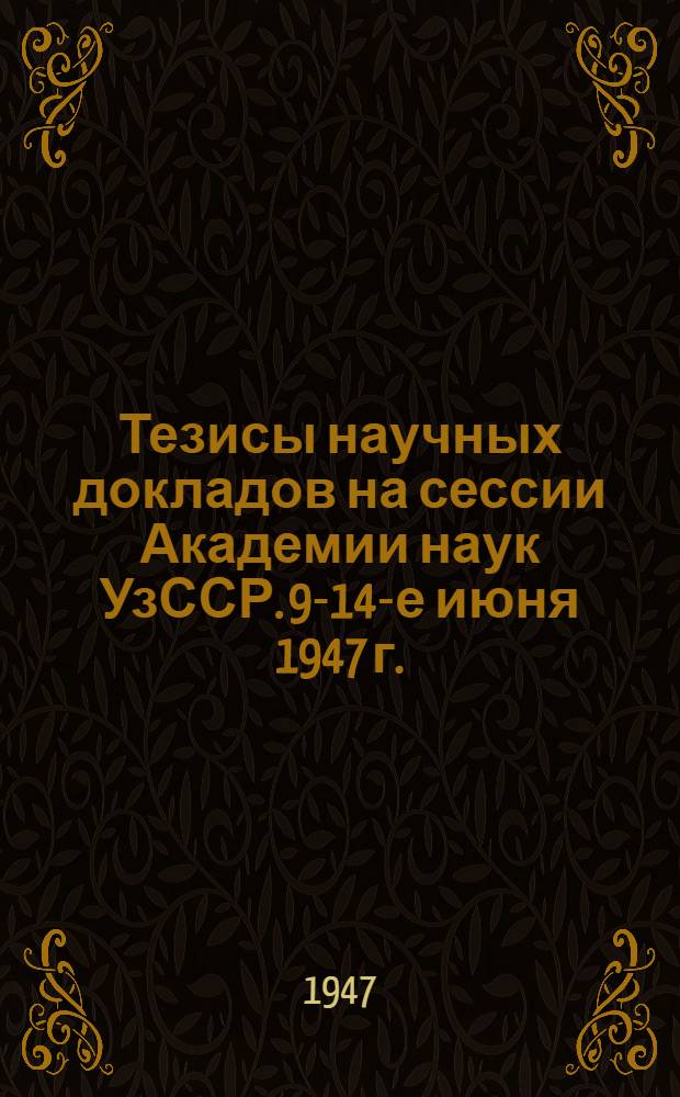 Тезисы научных докладов на сессии Академии наук УзССР. 9-14-е июня 1947 г.