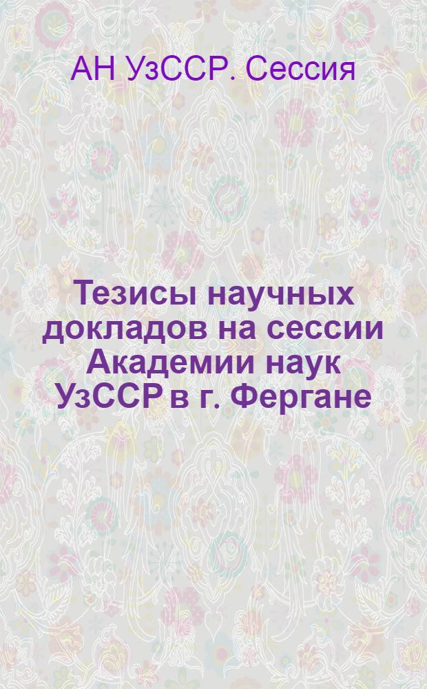 Тезисы научных докладов на сессии Академии наук УзССР в г. Фергане