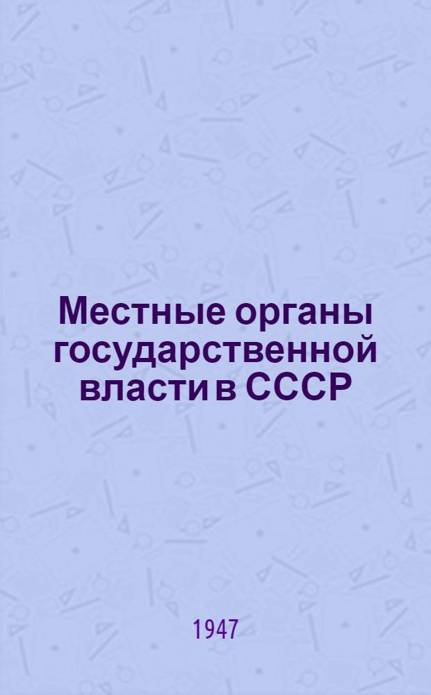 Местные органы государственной власти в СССР : Стенограмма публичной лекции, прочит. 8-го дек. 1947 г. в Центр. лектории О-ва в Москве