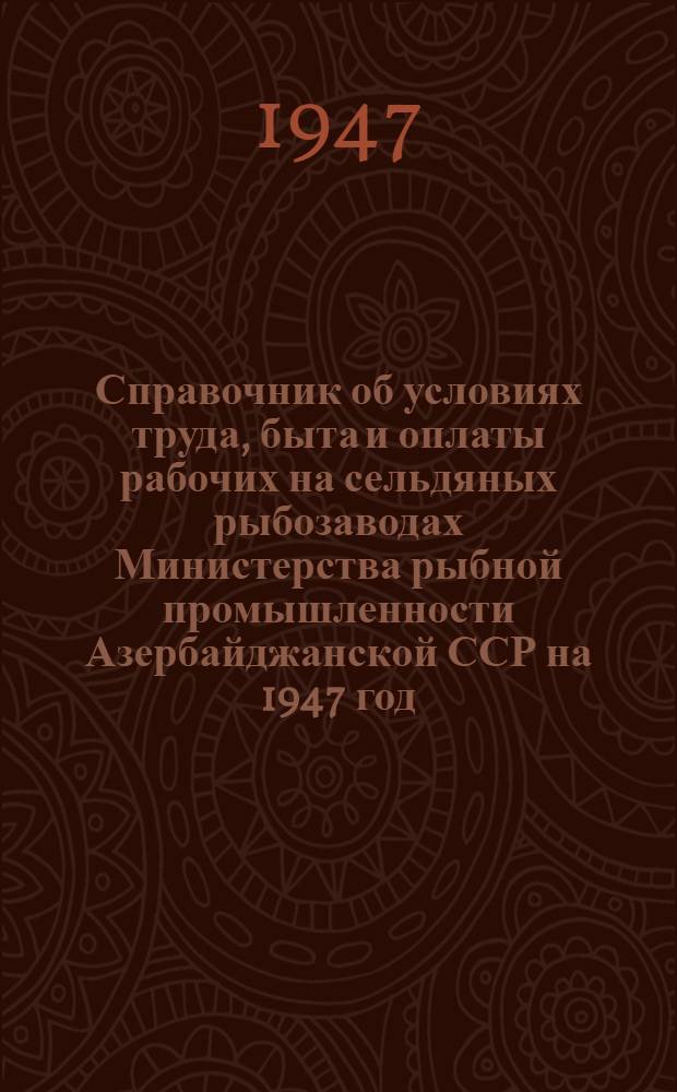 Справочник об условиях труда, быта и оплаты рабочих на сельдяных рыбозаводах Министерства рыбной промышленности Азербайджанской ССР на 1947 год
