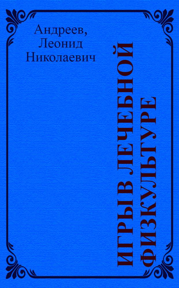 Игры в лечебной физкультуре : (В период выздоравливания после перенесенных травм и заболеваний верхних и нижних конечностей)
