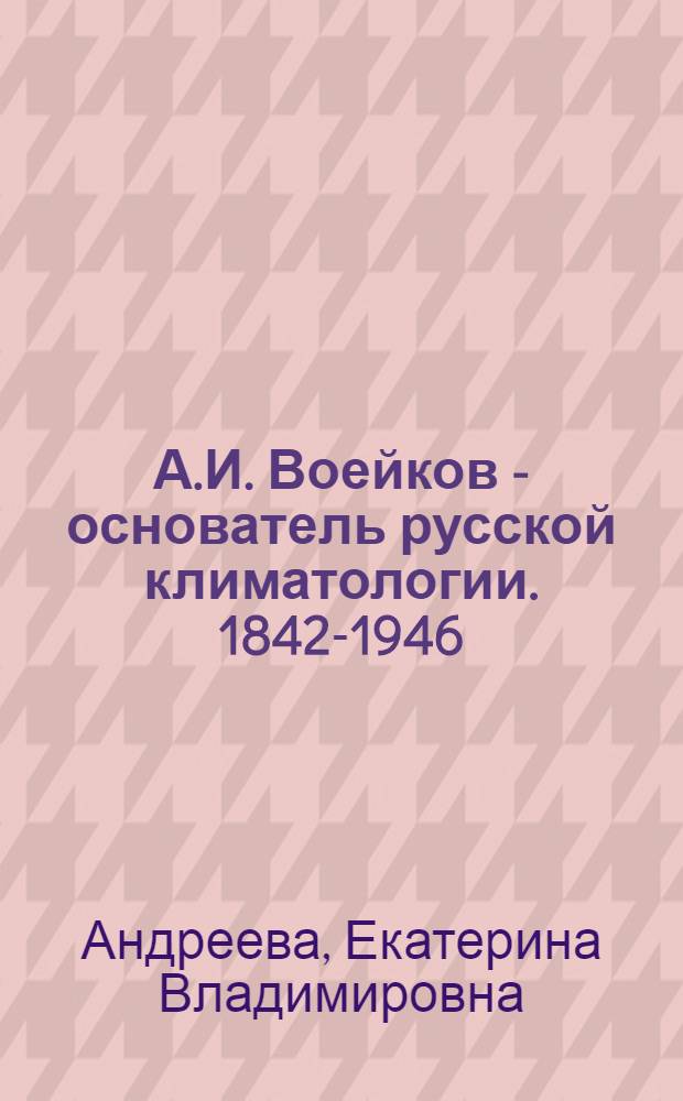 А.И. Воейков - основатель русской климатологии. [1842-1946]