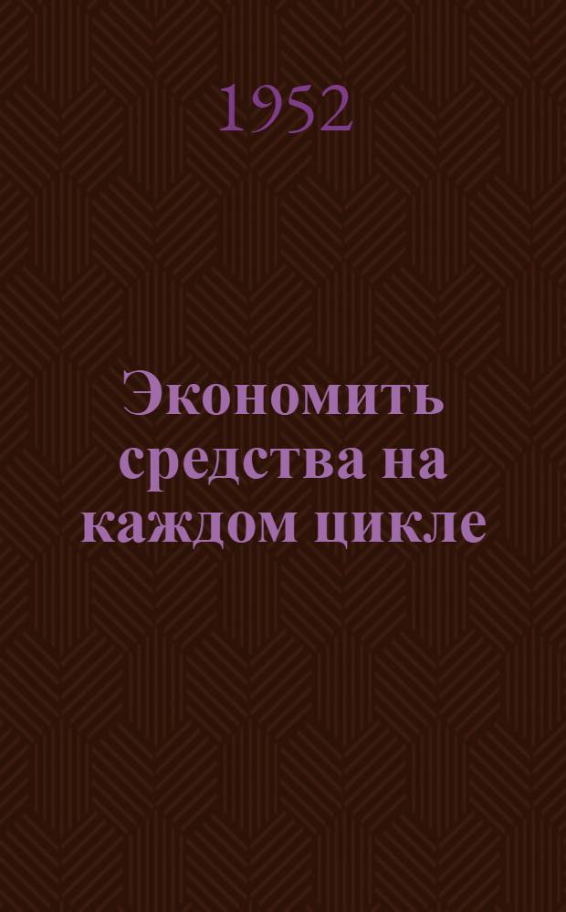 Экономить средства на каждом цикле : Шахта "Капитальная-1" треста "Молотовуголь" : (Стенограмма лекции...)