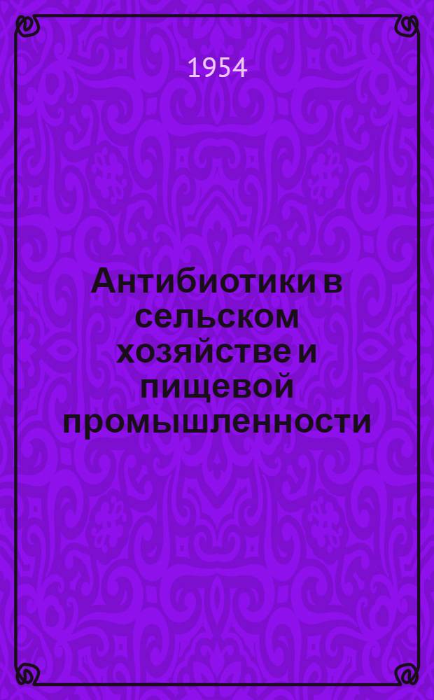 Антибиотики в сельском хозяйстве и пищевой промышленности : Сборник переводов по применению антибиотиков в качестве стимуляторов роста и для лечения заболеваний животных и растений
