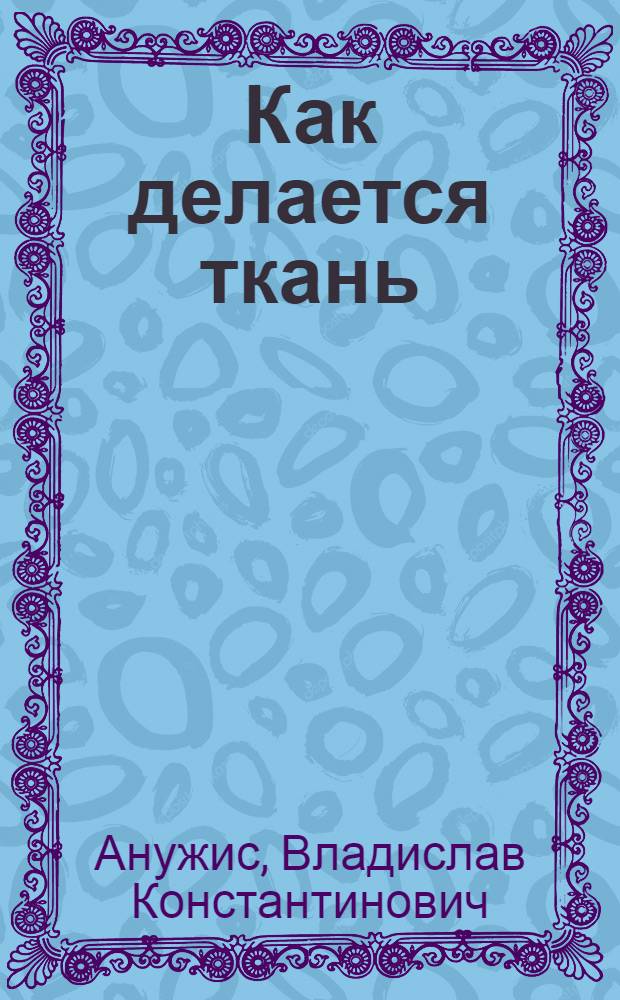 Как делается ткань : Для сред. и ст. школьного возраста