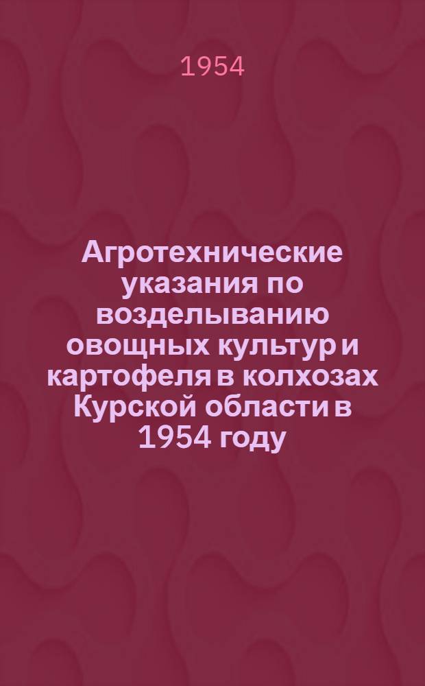 Агротехнические указания по возделыванию овощных культур и картофеля в колхозах Курской области в 1954 году
