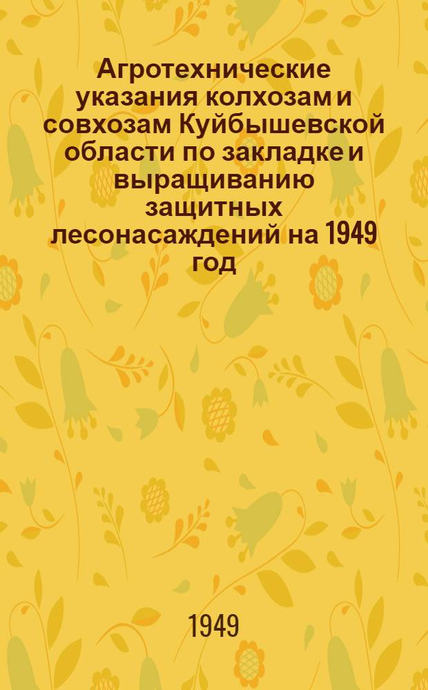 Агротехнические указания колхозам и совхозам Куйбышевской области по закладке и выращиванию защитных лесонасаждений на 1949 год