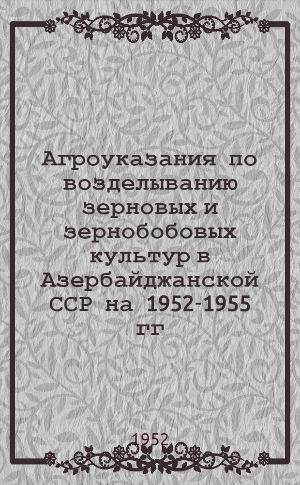 Агроуказания по возделыванию зерновых и зернобобовых культур в Азербайджанской ССР на 1952-1955 гг. : Проект