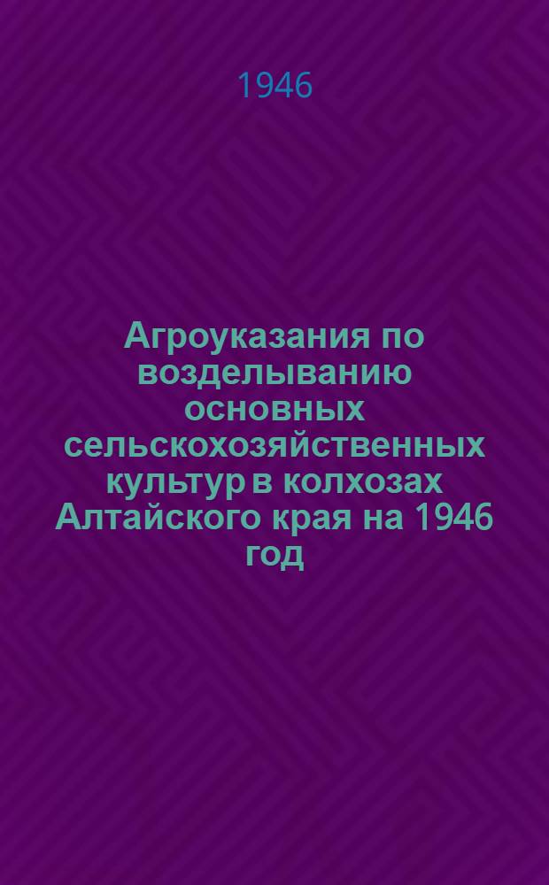 Агроуказания по возделыванию основных сельскохозяйственных культур в колхозах Алтайского края на 1946 год