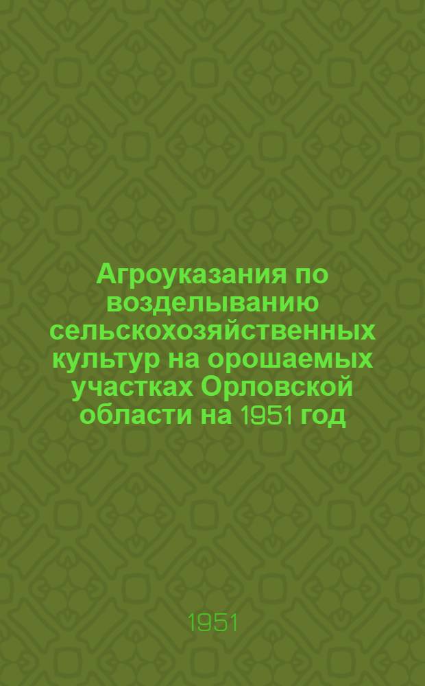 Агроуказания по возделыванию сельскохозяйственных культур на орошаемых участках Орловской области на 1951 год