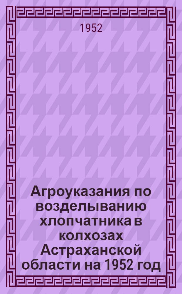Агроуказания по возделыванию хлопчатника в колхозах Астраханской области на 1952 год