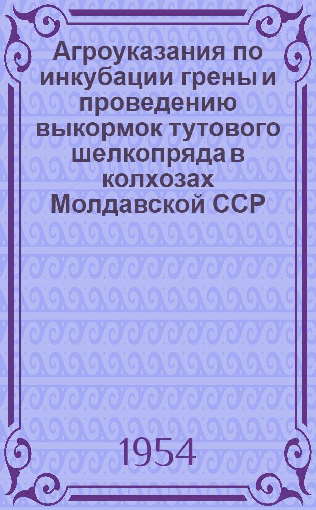 Агроуказания по инкубации грены и проведению выкормок тутового шелкопряда в колхозах Молдавской ССР : Утв. 3/IV 1954 г.