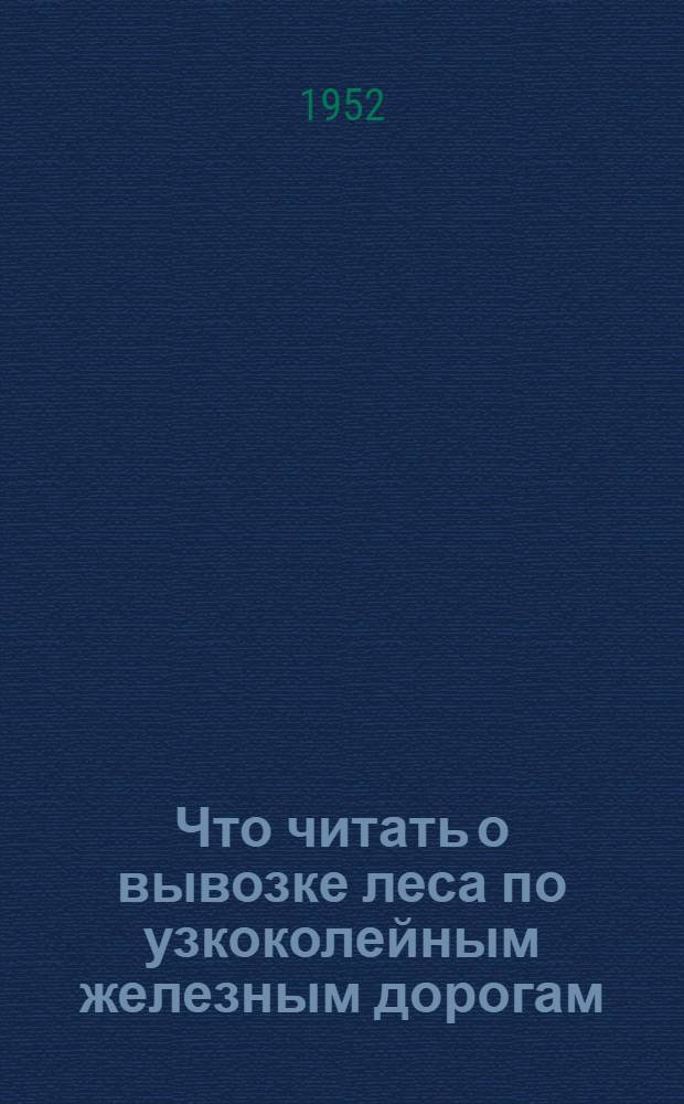 Что читать о вывозке леса по узкоколейным железным дорогам : (Краткий рек. указатель)