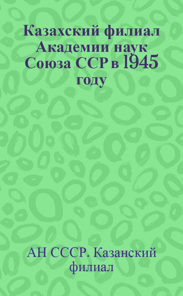 Казахский филиал Академии наук Союза ССР в 1945 году : Отчет о работе