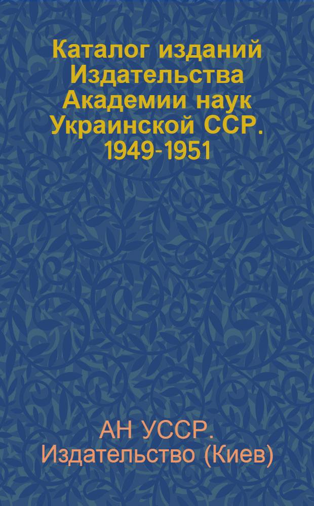 Каталог изданий Издательства Академии наук Украинской ССР. 1949-1951 : Аннотир.