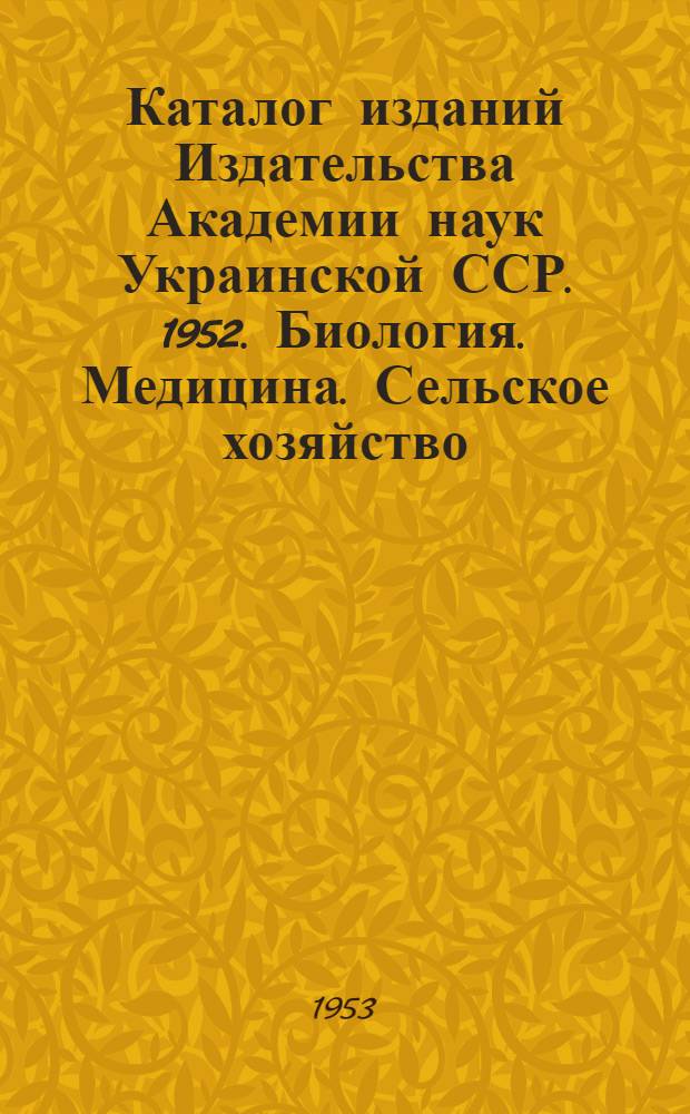 Каталог изданий Издательства Академии наук Украинской ССР. 1952. Биология. Медицина. Сельское хозяйство. Лесоводство : Аннотир.