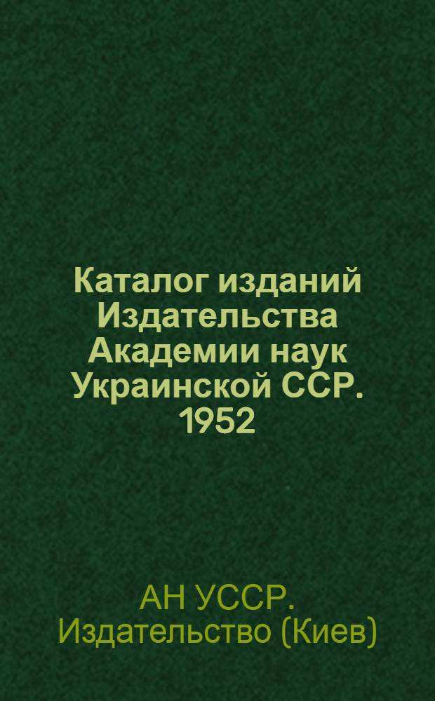 Каталог изданий Издательства Академии наук Украинской ССР. 1952 : Математика. Астрономия. Физика. Химия. Геология. Техника : Аннотир.