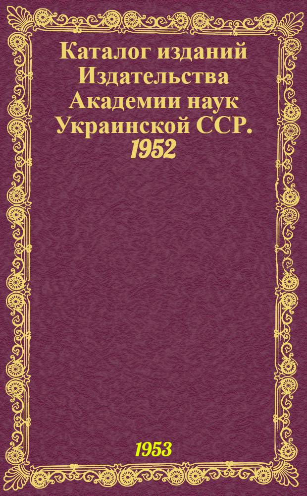 Каталог изданий Издательства Академии наук Украинской ССР. 1952 : Аннотир.