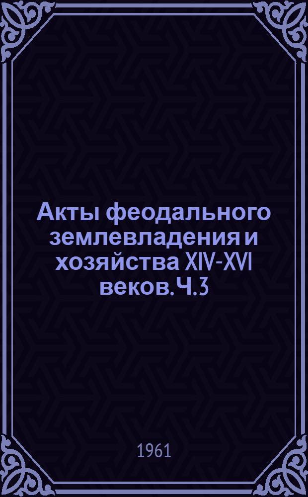 Акты феодального землевладения и хозяйства XIV-XVI веков. Ч. 3
