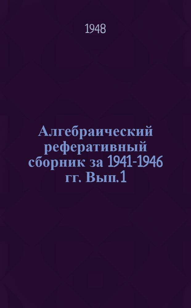 Алгебраический реферативный сборник за 1941-1946 гг. Вып. 1 : Алгебра полиномов. Линейная алгебра. Теория полей. Теория колец и алгебр