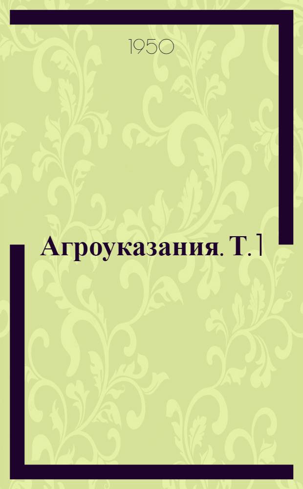 Агроуказания. Т. 1 : По возделыванию зерновых, масличных, кормовых и эфиромасличных культур, хлопчатника, табака, овощей, картофеля, ворсянки, выращиванию полезащитных лесных полос и закладке колхозных лесных питомников