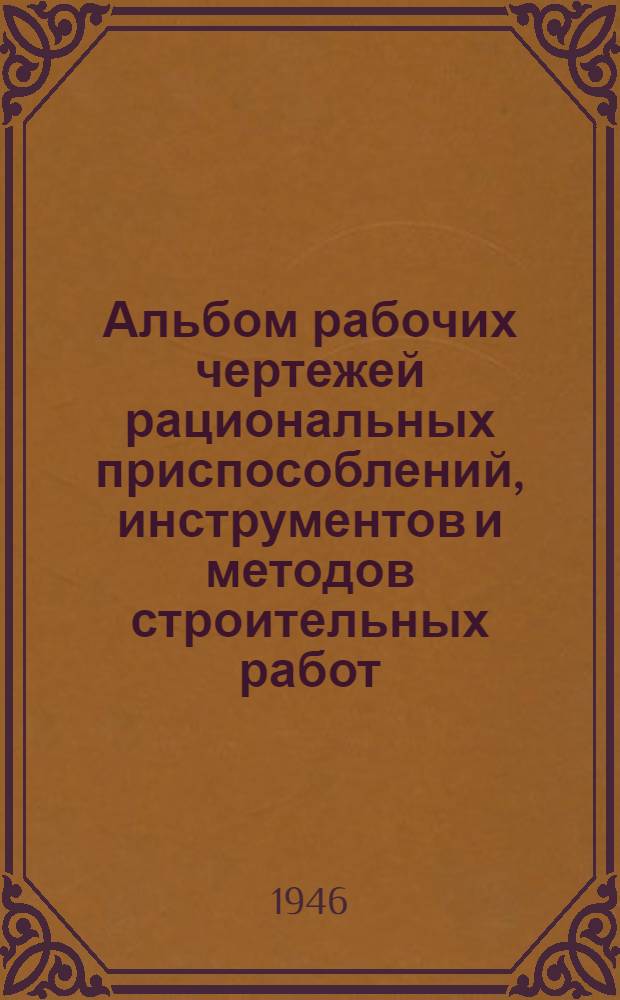Альбом рабочих чертежей рациональных приспособлений, инструментов и методов строительных работ : Ч. 1-