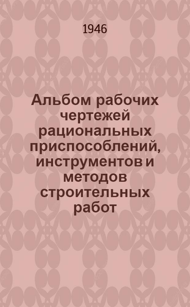 Альбом рабочих чертежей рациональных приспособлений, инструментов и методов строительных работ : Ч. 1-. Ч. 1