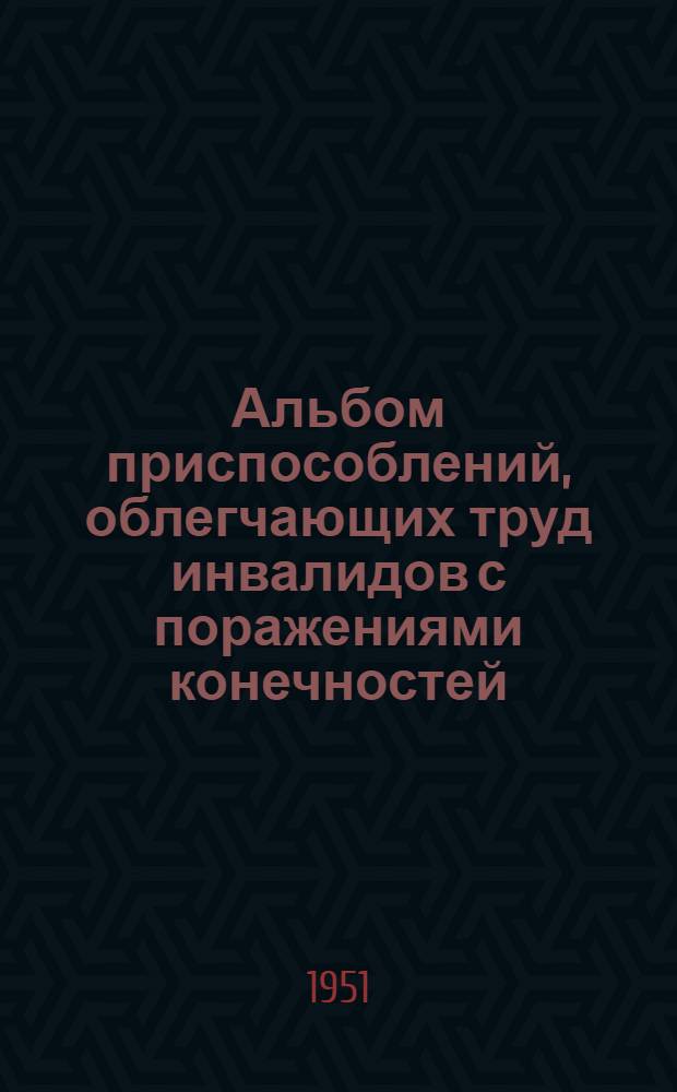 Альбом приспособлений, облегчающих труд инвалидов с поражениями конечностей : Вып. 1-