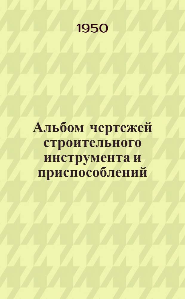 Альбом чертежей строительного инструмента и приспособлений : Вып. 1-. Вып. 1 : Штукатурные работы