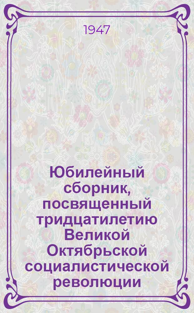 Юбилейный сборник, посвященный тридцатилетию Великой Октябрьской социалистической революции. [1917-1947] : В 2 частях