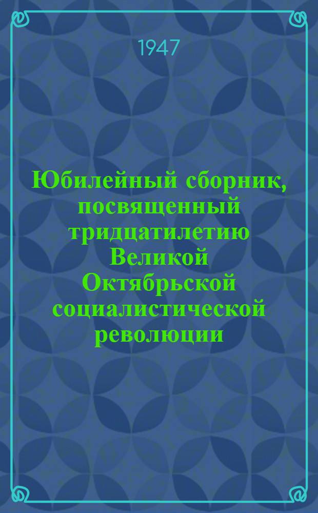 Юбилейный сборник, посвященный тридцатилетию Великой Октябрьской социалистической революции. [1917-1947] : В 2 частях. [Ч. 2]