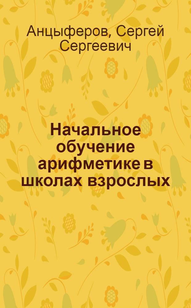 Начальное обучение арифметике в школах взрослых : (Год первый) : Метод. пособие