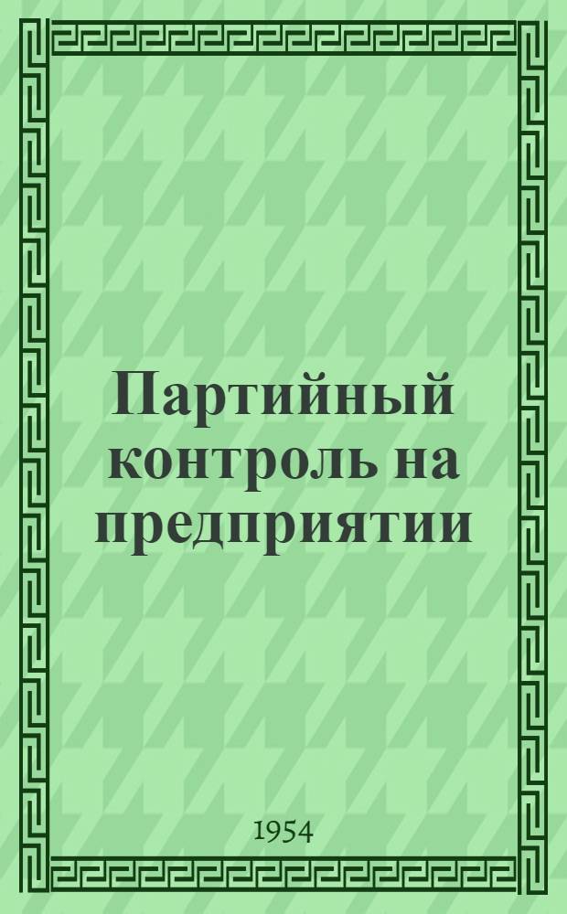 Партийный контроль на предприятии : (Из опыта работы парт. организации Калин. сталелитейного и машиностроит. завода им. Первого мая)