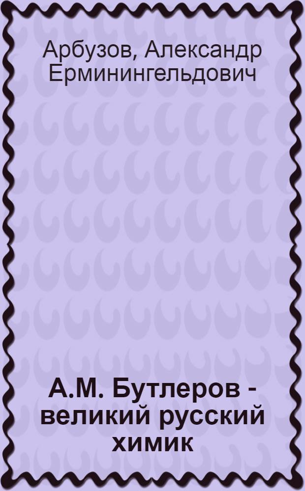 А.М. Бутлеров - великий русский химик : Стенограмма публичной лекции, прочит. в Казани