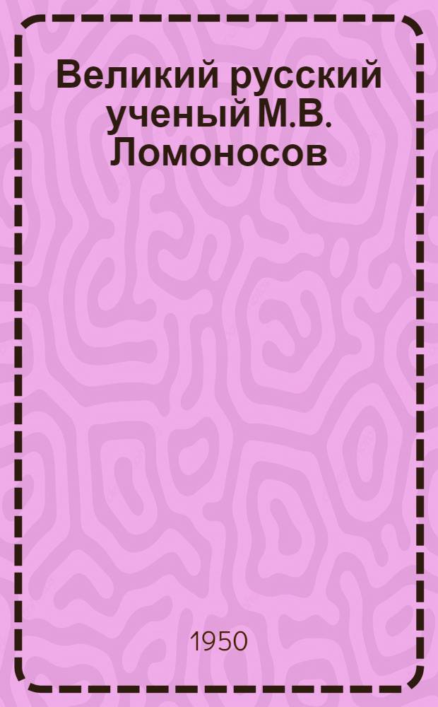 Великий русский ученый М.В. Ломоносов : (К 200-летию основания хим. лаборатории в России)