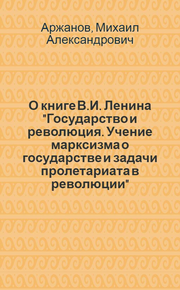 О книге В.И. Ленина "Государство и революция. Учение марксизма о государстве и задачи пролетариата в революции" : Стенограмма публичной лекции, прочит. 22-го апр. 1948 г. в Центр. лектории О-ва в Москве